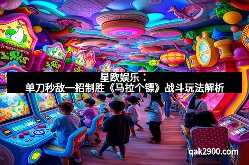 星欧娱乐：单刀秒敌一招制胜《马拉个镖》战斗玩法解析