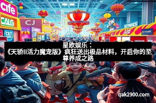 星欧娱乐：《天骄II活力魔宠版》疯狂送出极品材料，开启你的至尊养成之路