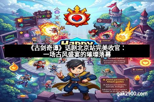 《古剑奇谭》话剧北京站完美收官：一场古风盛宴的璀璨落幕