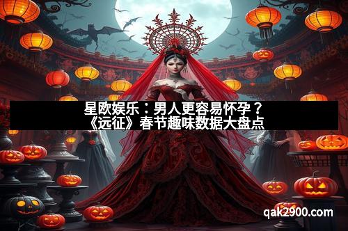 星欧娱乐：男人更容易怀孕？《远征》春节趣味数据大盘点